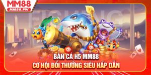 Bắn Cá H5 MM88 - Cơ Hội Đổi Thưởng Siêu Hấp Dẫn