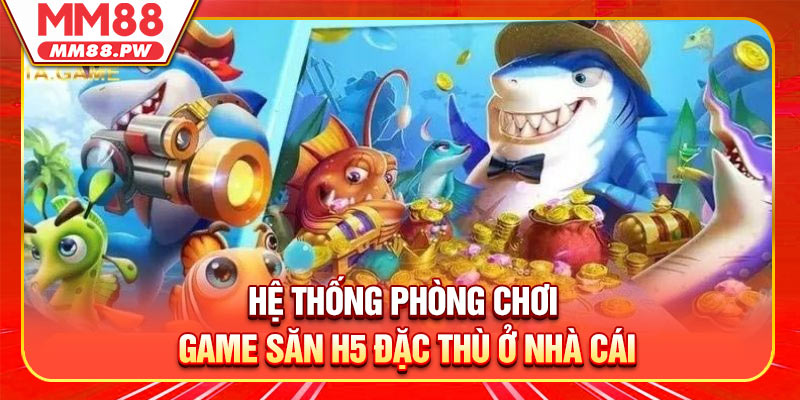 Hệ thống phòng chơi game săn H5 đặc thù ở nhà cái