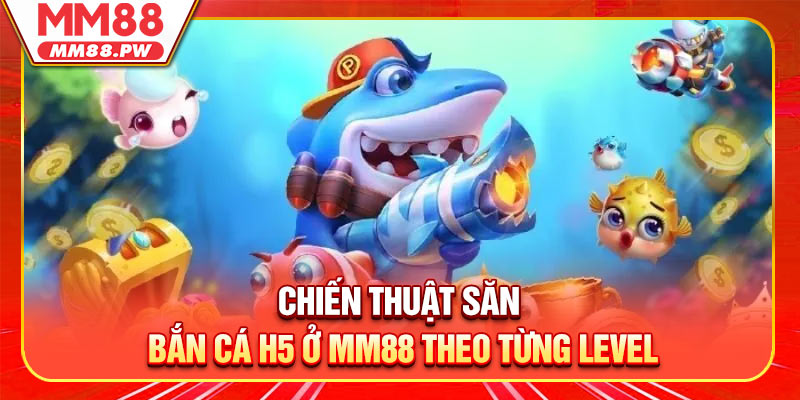 Chiến thuật săn bắn cá H5 ở MM88 theo từng level