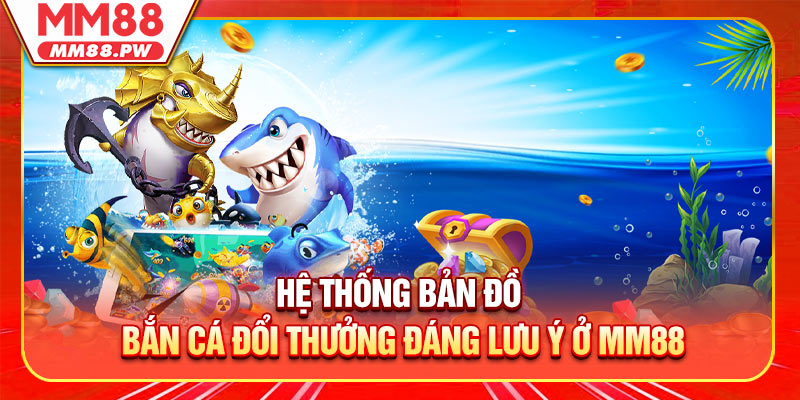 Hệ thống bản đồ bắn cá đổi thưởng đáng lưu ý ở MM88