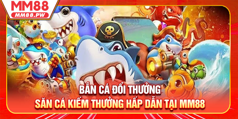 Bắn Cá Đổi Thưởng - Săn Cá Kiếm Thưởng Hấp Dẫn Tại MM88