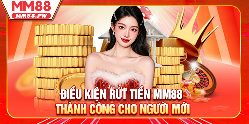 Điều kiện rút tiền MM88 thành công cho người mới
