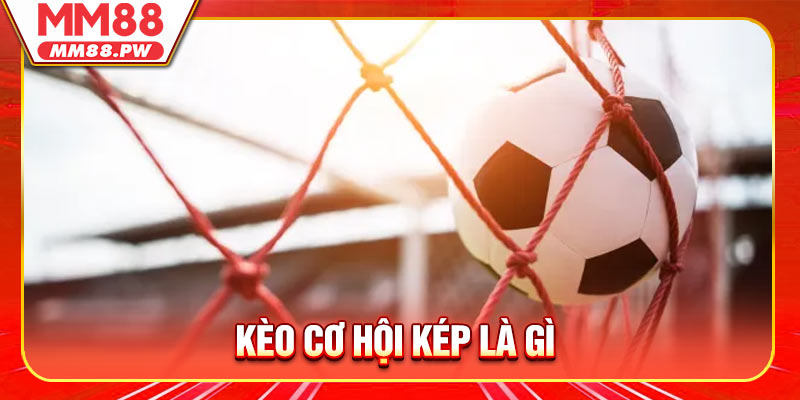 Kèo Cơ Hội Kép Là Gì - Chiến Thuật Đặt Cược An Toàn Và Hiệu Quả