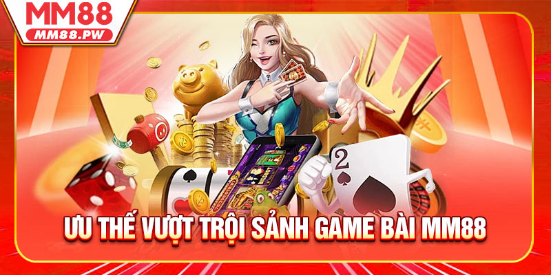 Ưu thế vượt trội sảnh game bài MM88